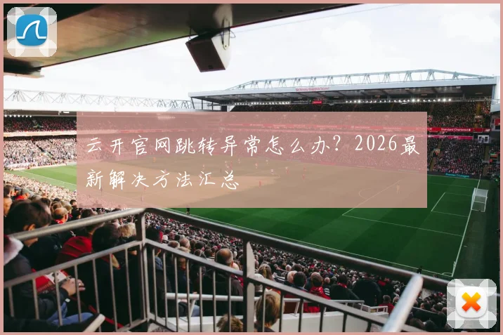 云开官网跳转异常怎么办？2026最新解决方法汇总