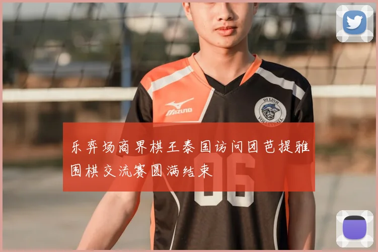 乐弈场商界棋王泰国访问团芭提雅围棋交流赛圆满结束