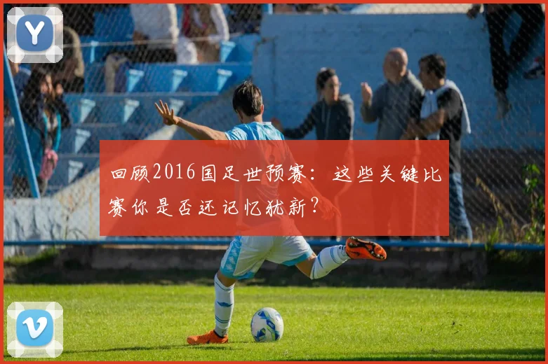 回顾2016国足世预赛：这些关键比赛你是否还记忆犹新？