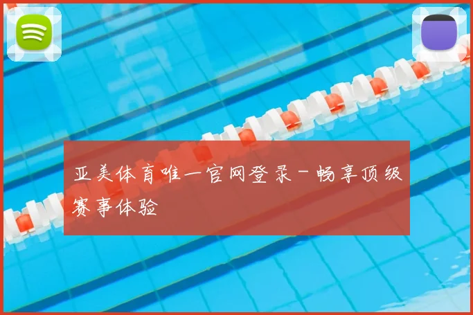 亚美体育唯一官网登录 - 畅享顶级赛事体验