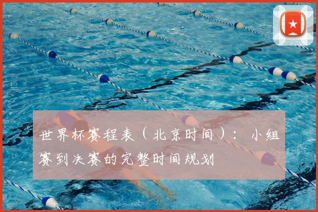 世界杯赛程表（北京时间）：小组赛到决赛的完整时间规划