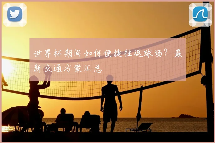 世界杯期间如何便捷往返球场？最新交通方案汇总