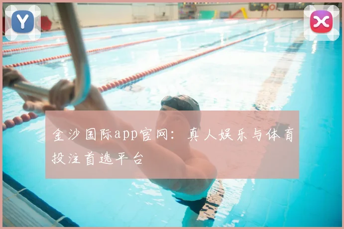 金沙国际app官网：真人娱乐与体育投注首选平台