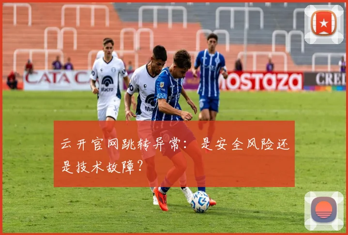 云开官网跳转异常：是安全风险还是技术故障？