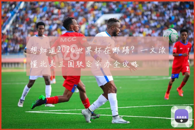 想知道2026世界杯在哪踢？一文读懂北美三国联合举办全攻略