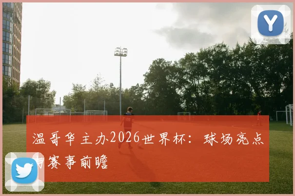 温哥华主办2026世界杯：球场亮点与赛事前瞻