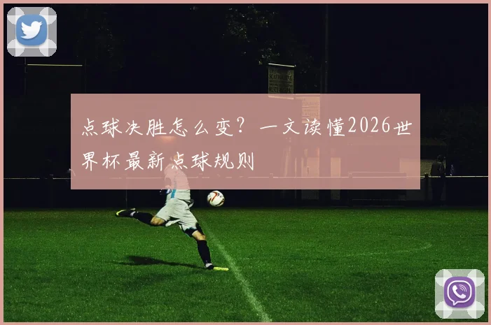 点球决胜怎么变？一文读懂2026世界杯最新点球规则