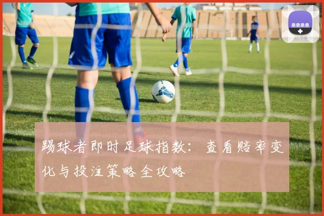踢球者即时足球指数：查看赔率变化与投注策略全攻略