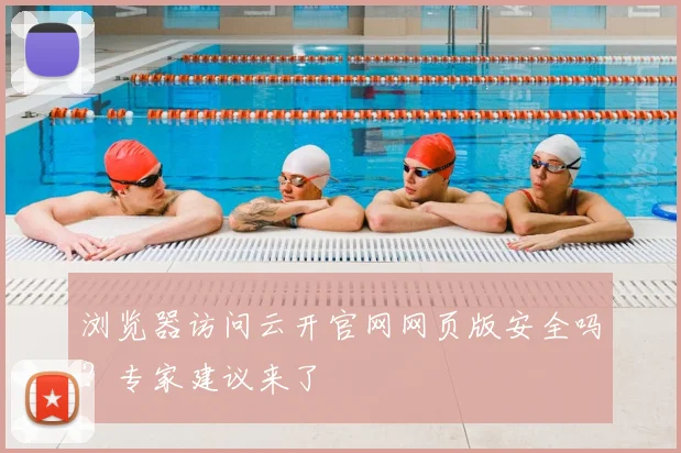 浏览器访问云开官网网页版安全吗？专家建议来了