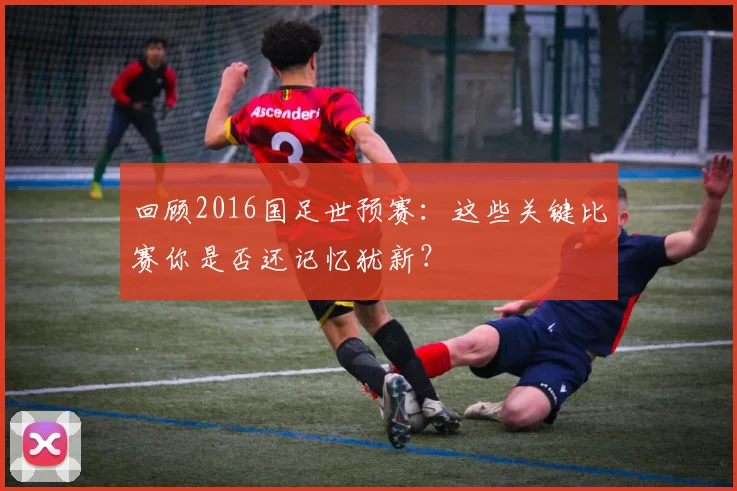 回顾2016国足世预赛：这些关键比赛你是否还记忆犹新？