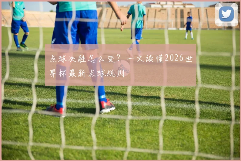 点球决胜怎么变？一文读懂2026世界杯最新点球规则