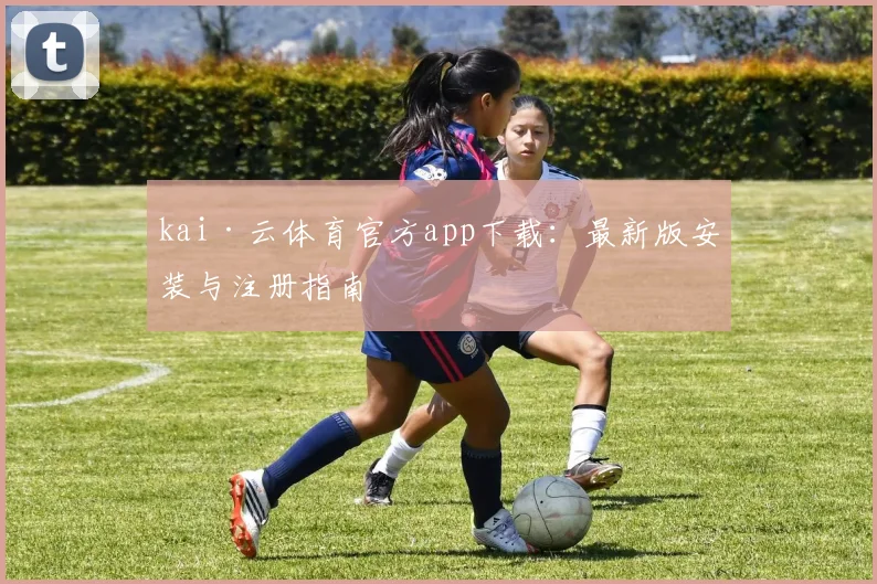 kai·云体育官方app下载：最新版安装与注册指南