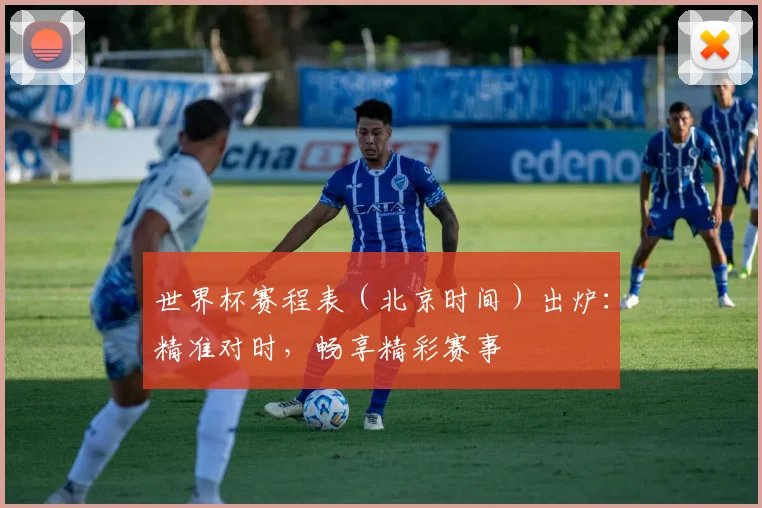 世界杯赛程表（北京时间）出炉：精准对时，畅享精彩赛事