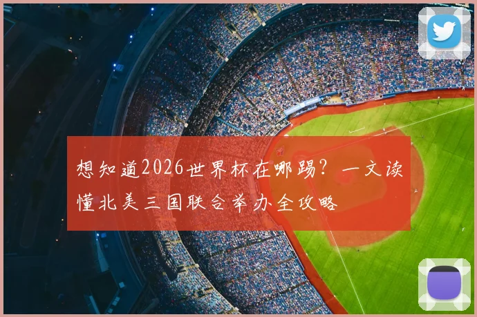 想知道2026世界杯在哪踢？一文读懂北美三国联合举办全攻略