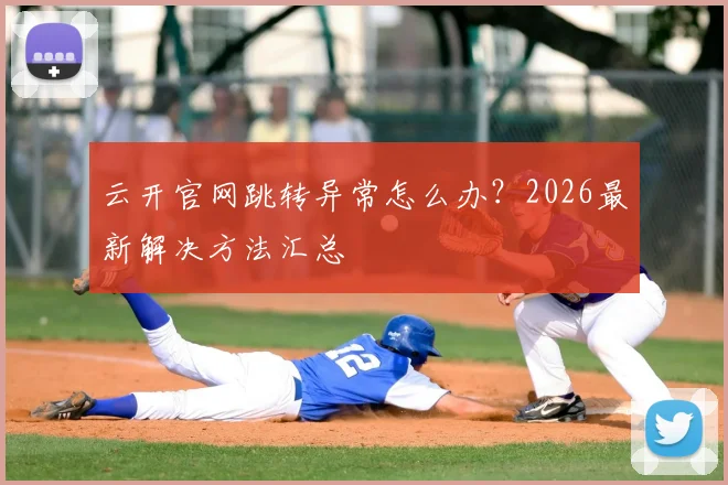 云开官网跳转异常怎么办？2026最新解决方法汇总