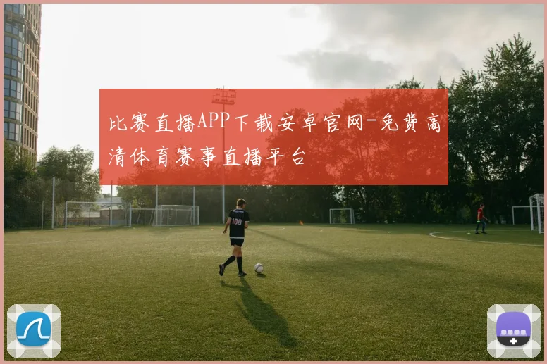 比赛直播APP下载安卓官网-免费高清体育赛事直播平台