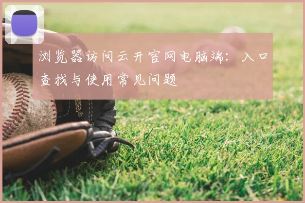 浏览器访问云开官网电脑端：入口查找与使用常见问题