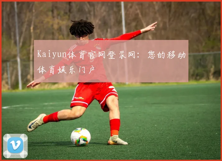 Kaiyun体育官网登录网：您的移动体育娱乐门户
