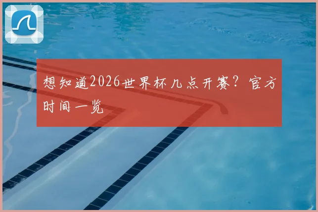 想知道2026世界杯几点开赛？官方时间一览