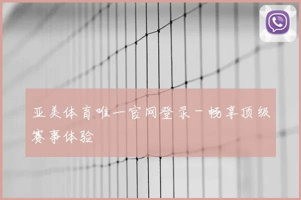 亚美体育唯一官网登录 - 畅享顶级赛事体验