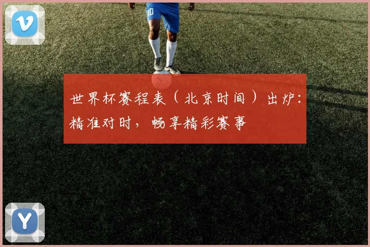 世界杯赛程表（北京时间）出炉：精准对时，畅享精彩赛事