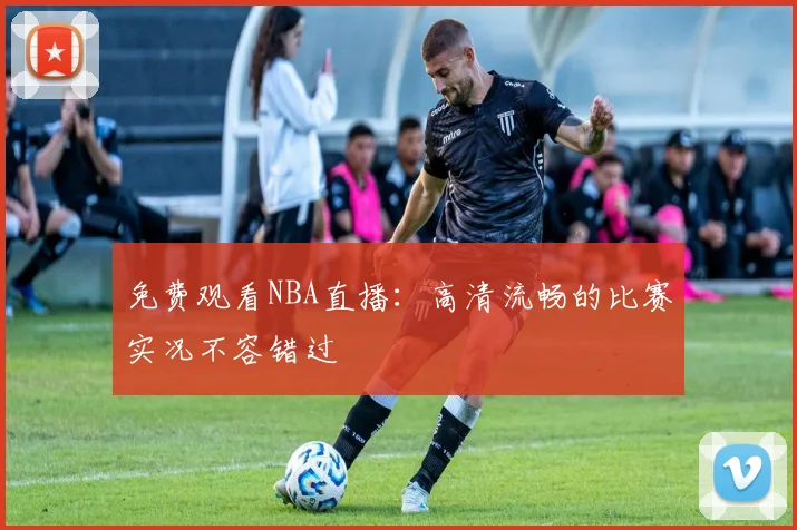 免费观看NBA直播：高清流畅的比赛实况不容错过