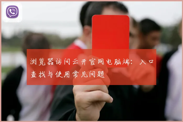 浏览器访问云开官网电脑端：入口查找与使用常见问题