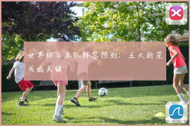 世界杯日本队阵容预测：五大新星或成关键