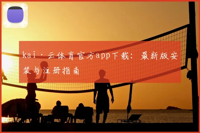 kai·云体育官方app下载：最新版安装与注册指南